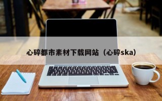 黄山心碎都市素材下载网站（心碎ska）